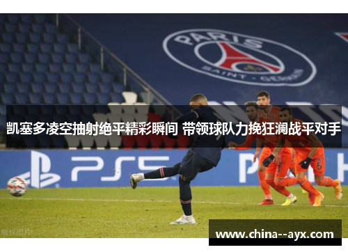 凯塞多凌空抽射绝平精彩瞬间 带领球队力挽狂澜战平对手