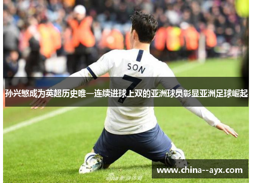 孙兴慜成为英超历史唯一连续进球上双的亚洲球员彰显亚洲足球崛起